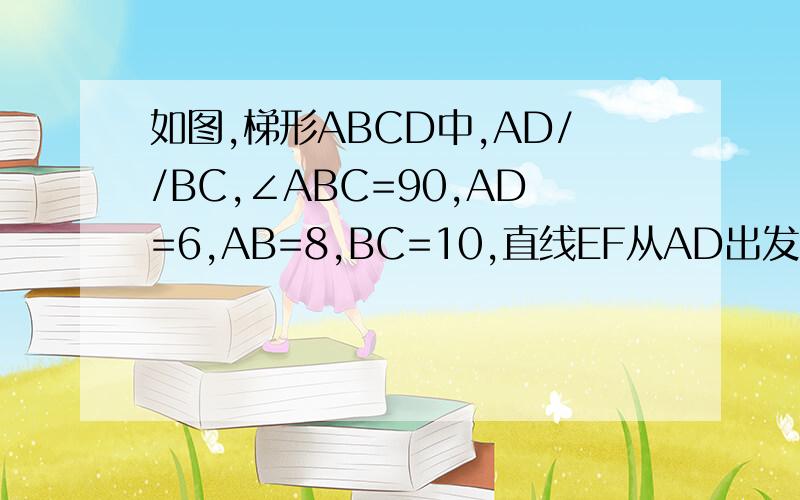 如图,梯形ABCD中,AD//BC,∠ABC=90,AD=6,AB=8,BC=10,直线EF从AD出发