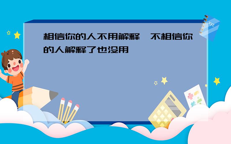 相信你的人不用解释,不相信你的人解释了也没用