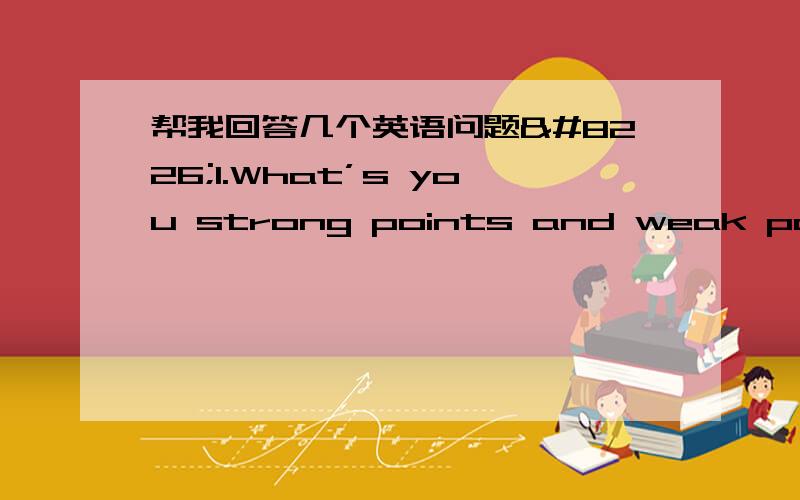 帮我回答几个英语问题•1.What’s you strong points and weak points?