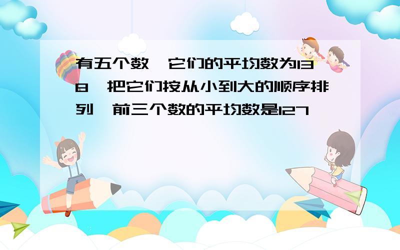 有五个数,它们的平均数为138,把它们按从小到大的顺序排列,前三个数的平均数是127,