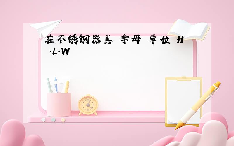 在不锈钢器具 字母 单位 H .L.W