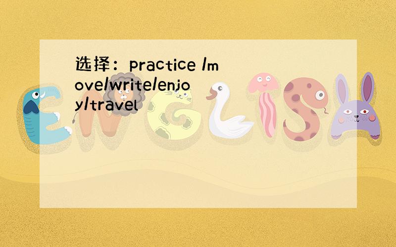选择：practice /move/write/enjoy/travel