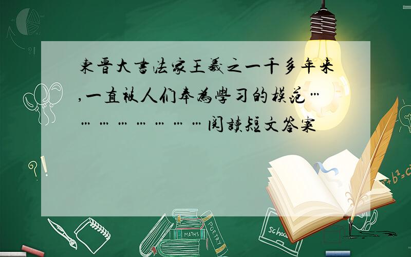 东晋大书法家王羲之一千多年来,一直被人们奉为学习的模范……………………阅读短文答案