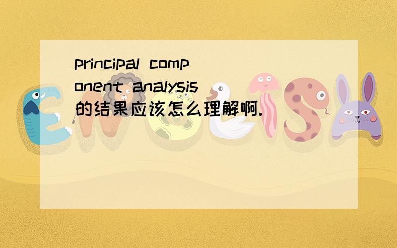 principal component analysis的结果应该怎么理解啊.