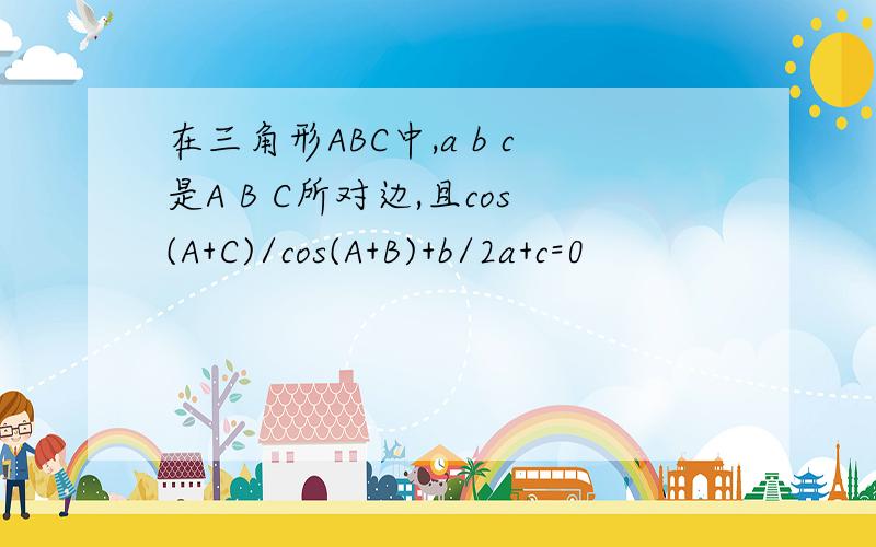 在三角形ABC中,a b c是A B C所对边,且cos(A+C)/cos(A+B)+b/2a+c=0