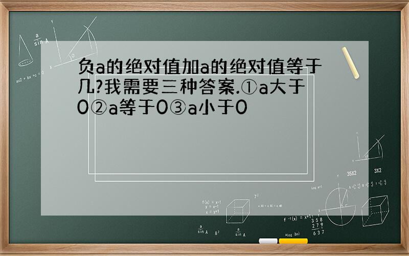 负a的绝对值加a的绝对值等于几?我需要三种答案.①a大于0②a等于0③a小于0