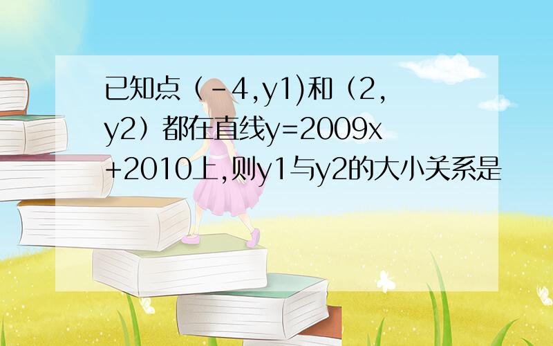 已知点（-4,y1)和（2,y2）都在直线y=2009x+2010上,则y1与y2的大小关系是