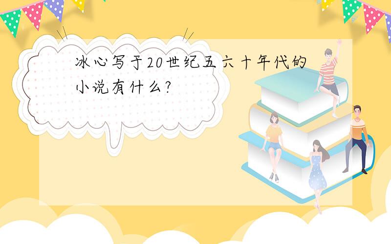 冰心写于20世纪五六十年代的小说有什么?