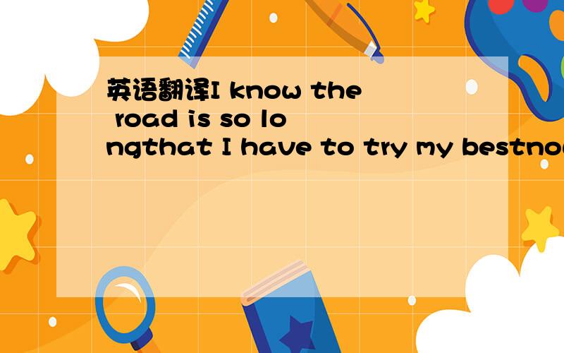 英语翻译I know the road is so longthat I have to try my bestnow