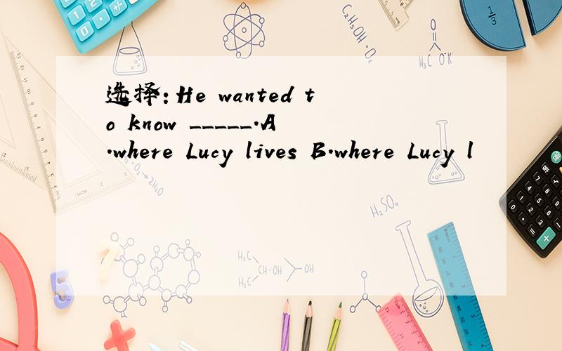 选择：He wanted to know _____.A.where Lucy lives B.where Lucy l