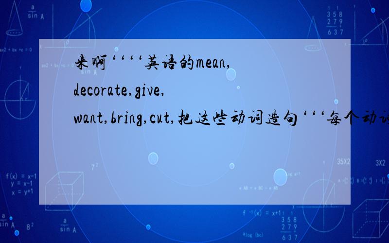 来啊‘‘‘‘英语的mean,decorate,give,want,bring,cut,把这些动词造句‘‘‘每个动词造2句