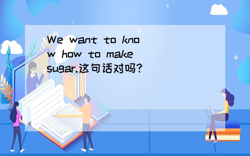 We want to know how to make sugar.这句话对吗?