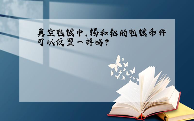 真空电镀中,锡和铝的电镀条件可以设置一样吗?