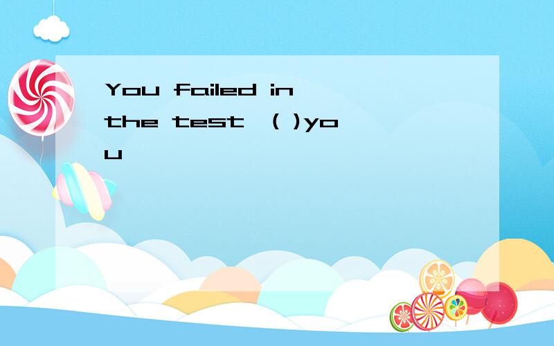You failed in the test,( )you