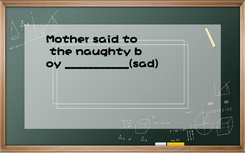 Mother said to the naughty boy ___________(sad)