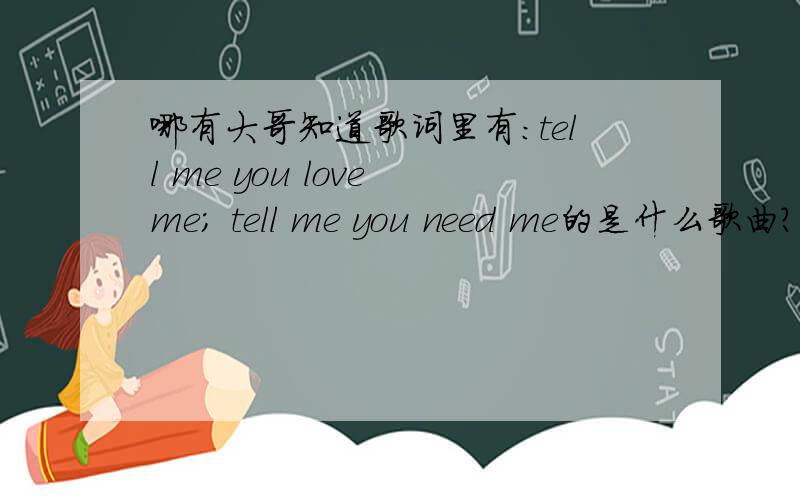 哪有大哥知道歌词里有:tell me you love me; tell me you need me的是什么歌曲?