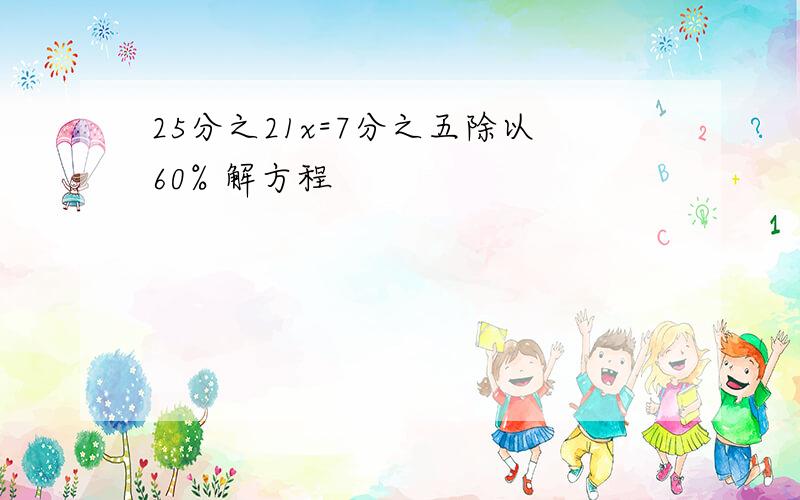 25分之21x=7分之五除以60% 解方程