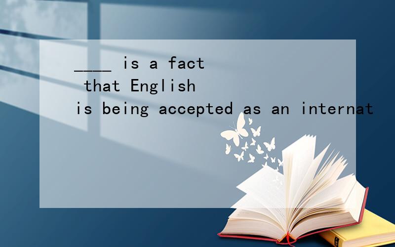 ____ is a fact that English is being accepted as an internat