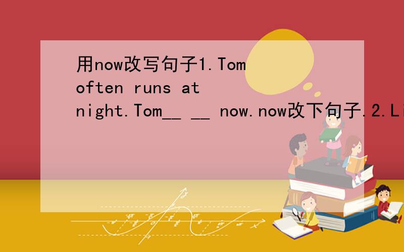 用now改写句子1.Tom often runs at night.Tom__ __ now.now改下句子.2.Lin