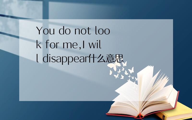 You do not look for me,I will disappear什么意思