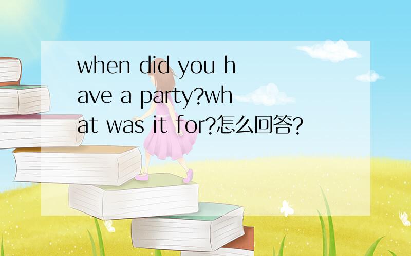 when did you have a party?what was it for?怎么回答?