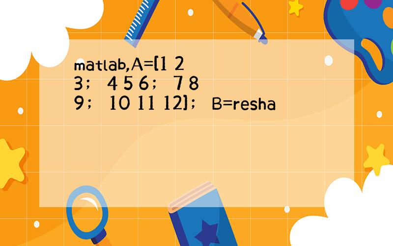matlab,A=[1 2 3； 4 5 6； 7 8 9； 10 11 12]； B=resha