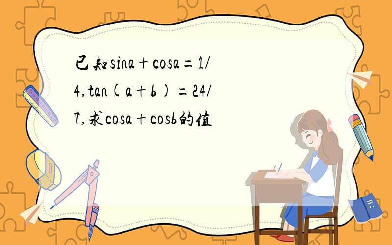 已知sina+cosa=1/4,tan(a+b)=24/7,求cosa+cosb的值