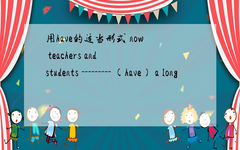 用have的适当形式 now teachers and students --------- (have) a long