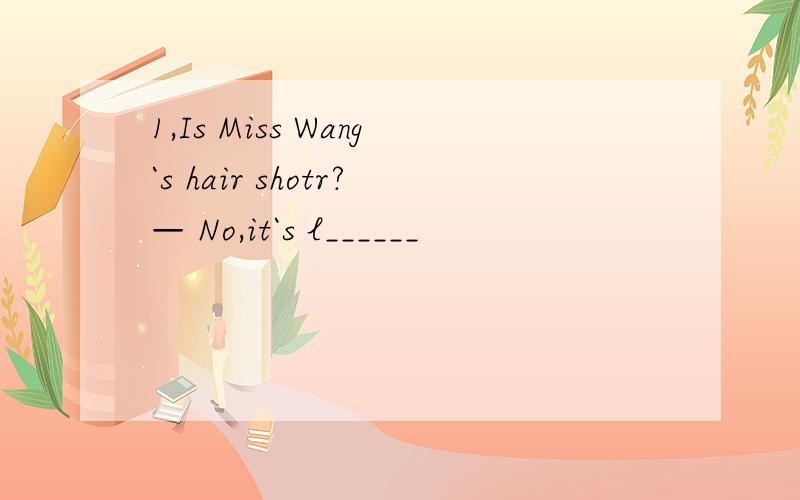 1,Is Miss Wang`s hair shotr?— No,it`s l______