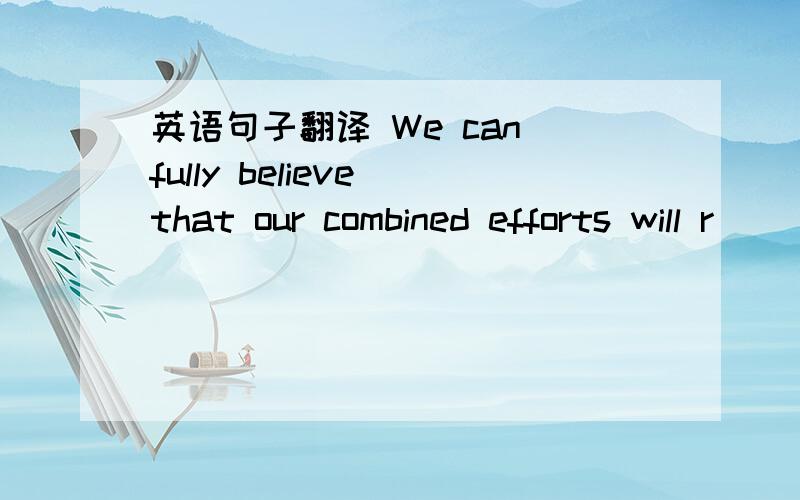 英语句子翻译 We can fully believe that our combined efforts will r