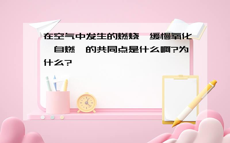 在空气中发生的燃烧,缓慢氧化,自燃,的共同点是什么啊?为什么?