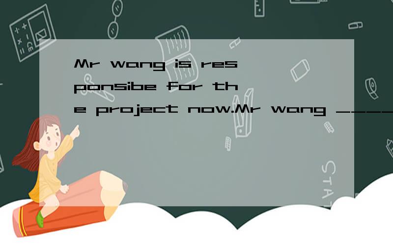 Mr wang is responsibe for the project now.Mr wang ______ ___