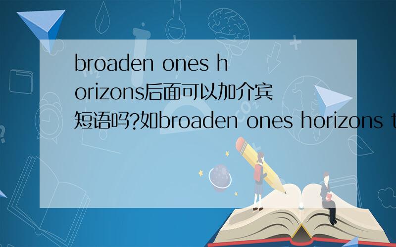 broaden ones horizons后面可以加介宾短语吗?如broaden ones horizons to a