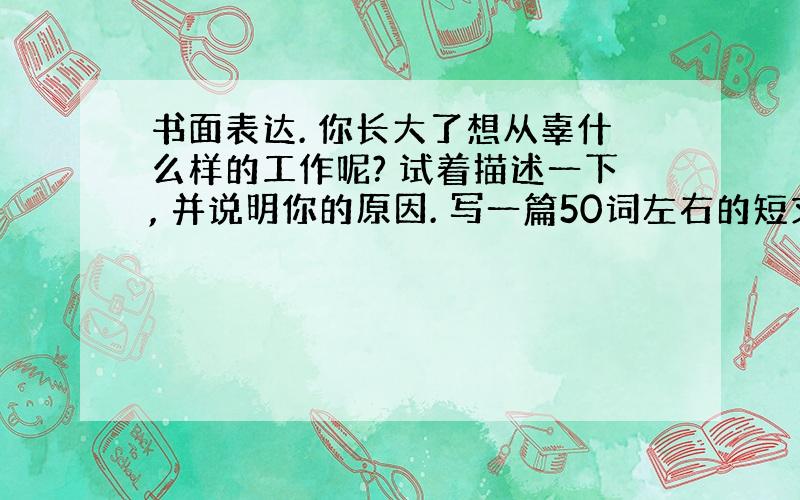 书面表达. 你长大了想从辜什么样的工作呢? 试着描述一下, 并说明你的原因. 写一篇50词左右的短文. &nb