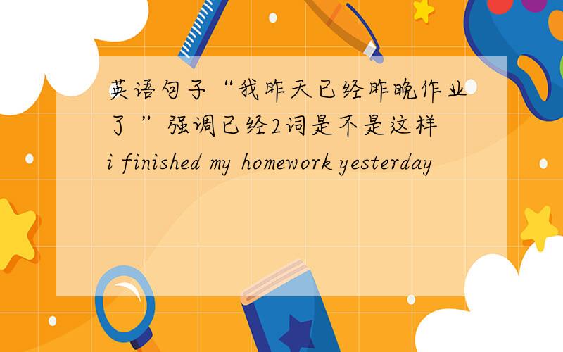 英语句子“我昨天已经昨晚作业了 ”强调已经2词是不是这样i finished my homework yesterday