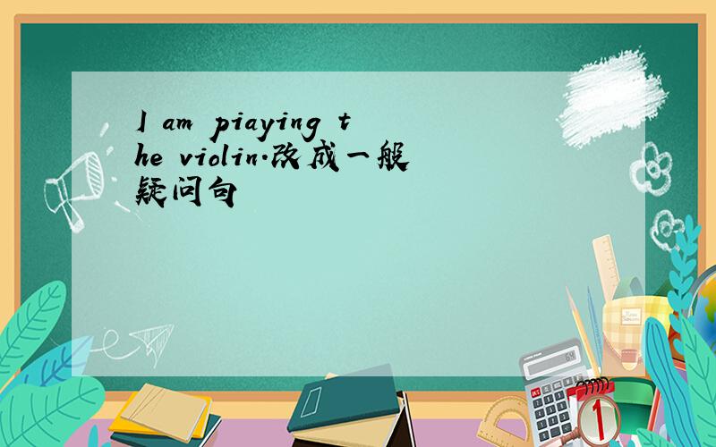I am piaying the violin.改成一般疑问句