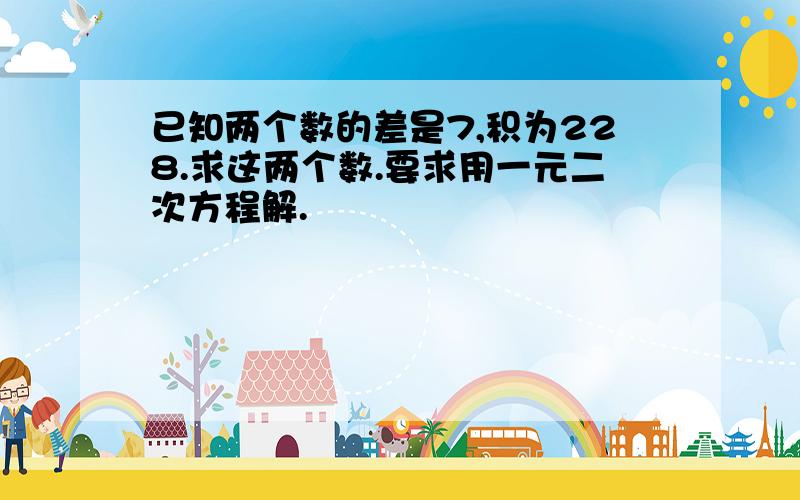 已知两个数的差是7,积为228.求这两个数.要求用一元二次方程解.