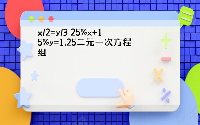 x/2=y/3 25%x+15%y=1.25二元一次方程组