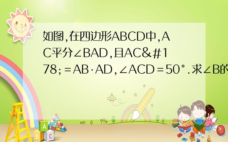 如图,在四边形ABCD中,AC平分∠BAD,且AC²＝AB·AD,∠ACD＝50°.求∠B的度数