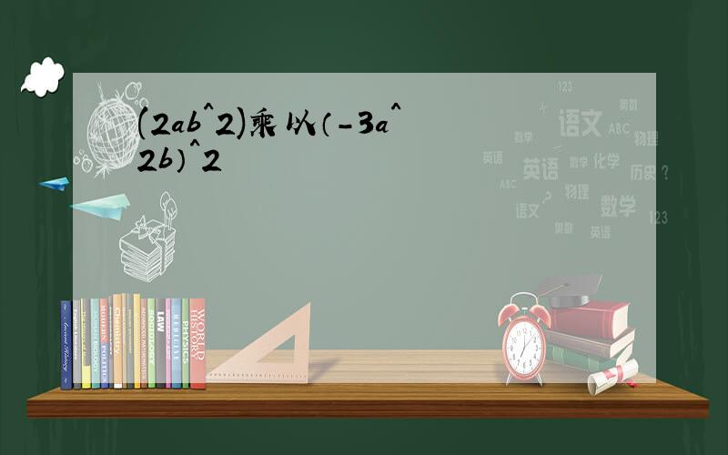 (2ab^2)乘以（-3a^2b）^2
