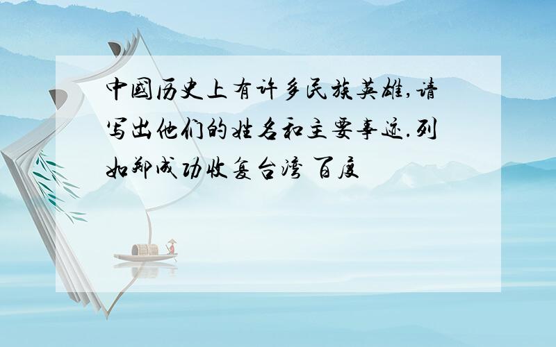 中国历史上有许多民族英雄,请写出他们的姓名和主要事迹.列如郑成功收复台湾 百度