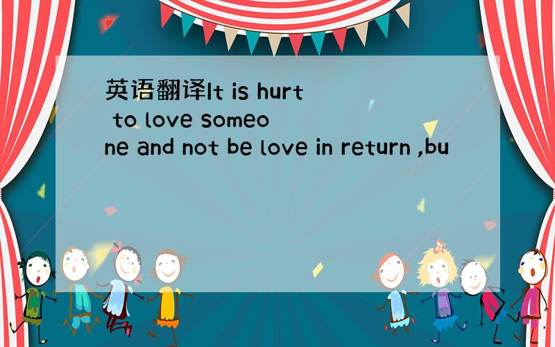 英语翻译It is hurt to love someone and not be love in return ,bu