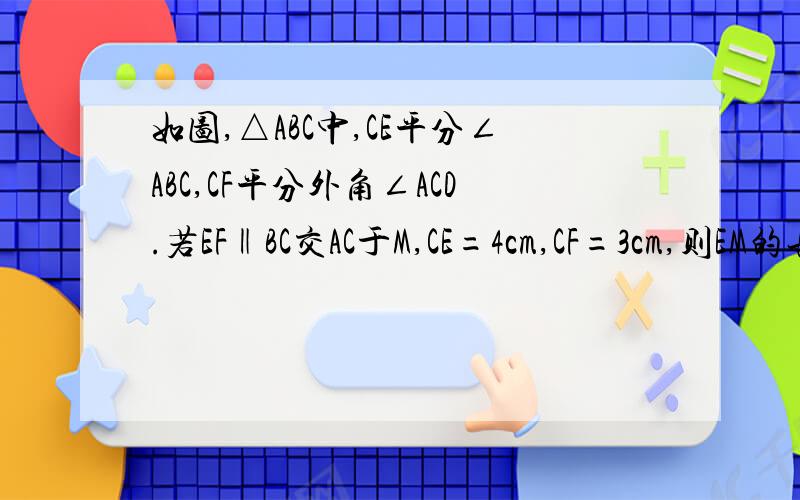 如图,△ABC中,CE平分∠ABC,CF平分外角∠ACD.若EF‖BC交AC于M,CE=4cm,CF=3cm,则EM的长