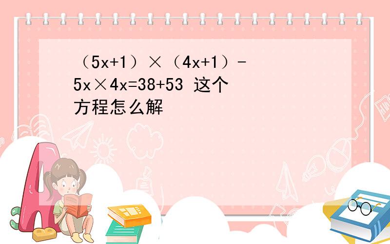 （5x+1）×（4x+1）-5x×4x=38+53 这个方程怎么解