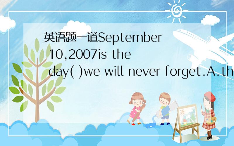 英语题一道September 10,2007is the day( )we will never forget.A.th