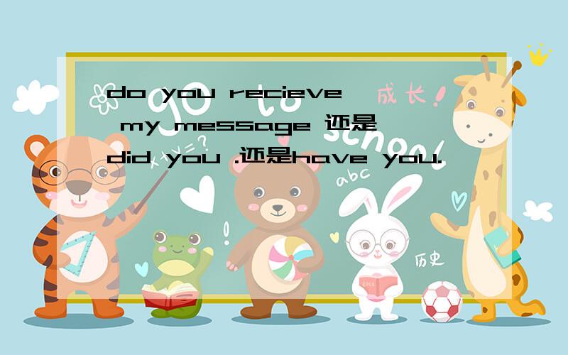 do you recieve my message 还是did you .还是have you.