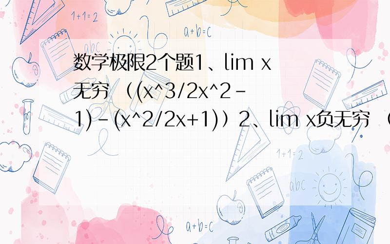 数学极限2个题1、lim x无穷 （(x^3/2x^2-1)-(x^2/2x+1)）2、lim x负无穷 （根号1+x+