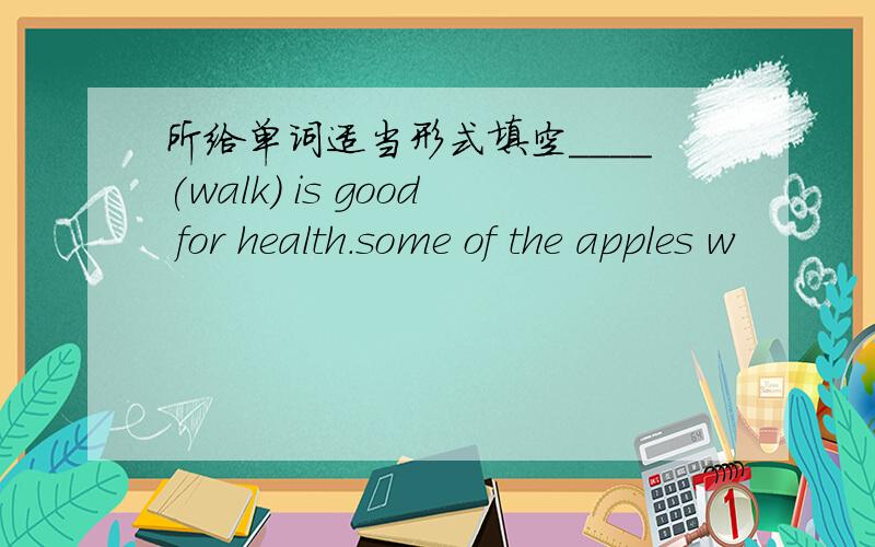 所给单词适当形式填空____(walk) is good for health.some of the apples w