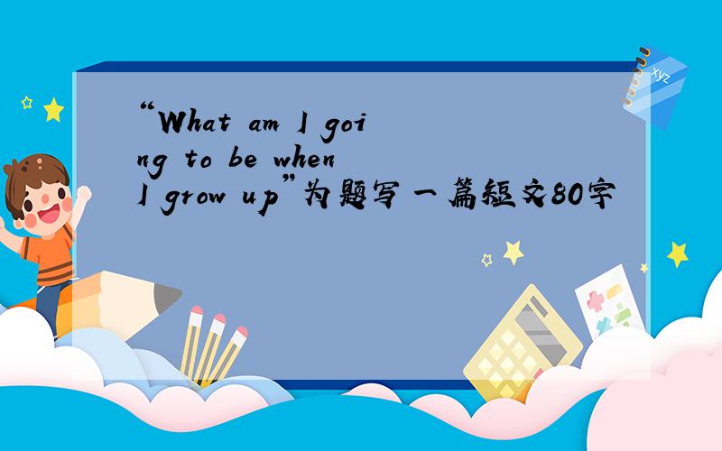 “What am I going to be when I grow up”为题写一篇短文80字