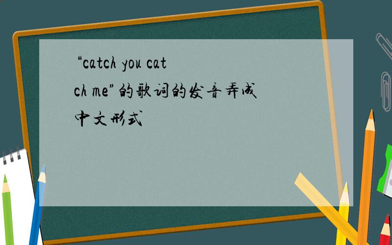 “catch you catch me”的歌词的发音弄成中文形式